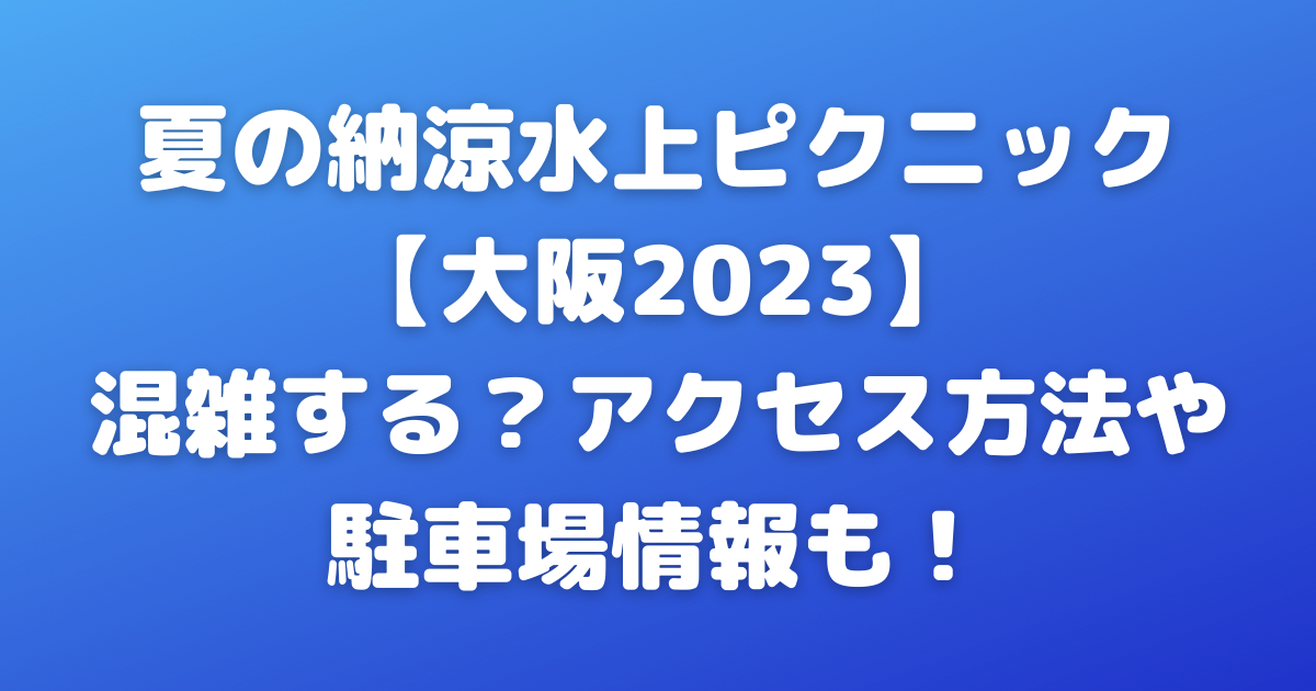 夏の納涼水上ピクニック大阪2023は混雑する？アクセス方法や駐車場情報も！